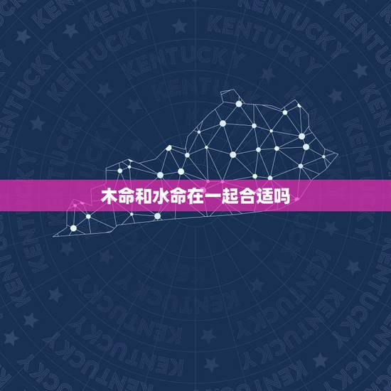 木命和水命在一起合适吗，水命和木命的夫妻好吗
