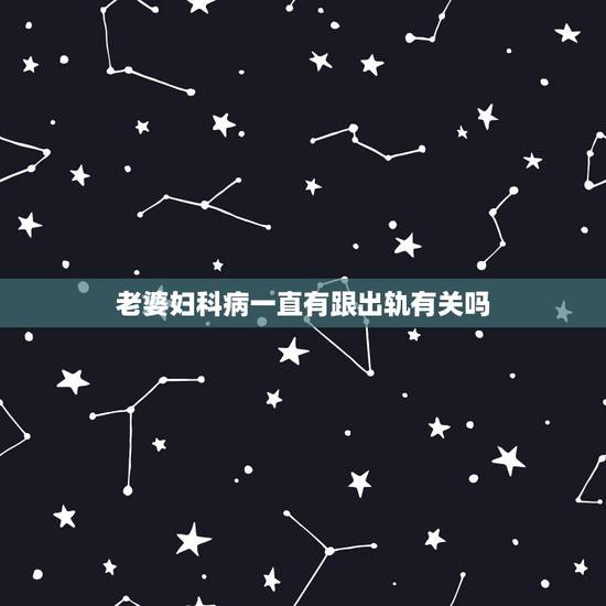 老婆妇科病一直有跟出轨有关吗,老婆有性病是出轨了吗? 老婆妇科病一直有跟出轨有关吗,老婆有性病是出轨了吗?