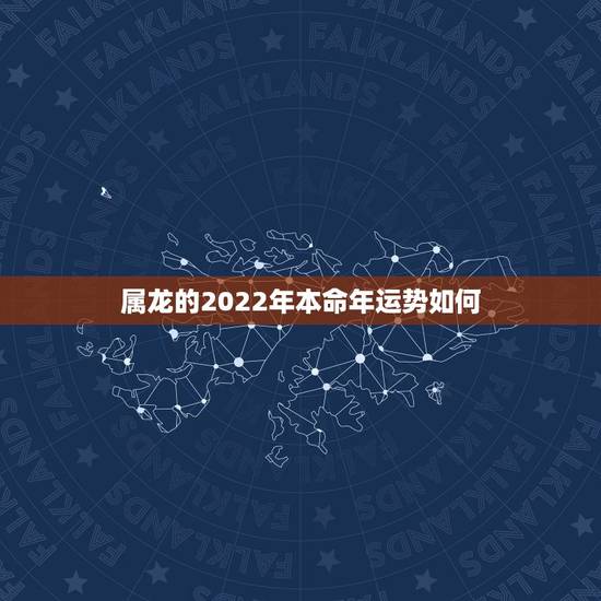 属龙的2022年本命年运势如何,明年属龙运势如何 属龙的2022年本命年运势如何,明年属龙运势如何