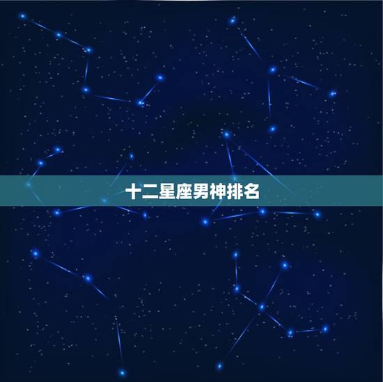 十二星座男神排名，十二星座长大后漂亮的排名（要全部的）