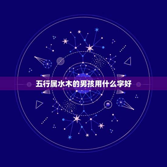 五行属水木的男孩用什么字好，男孩子取名字用五行属水最好的字