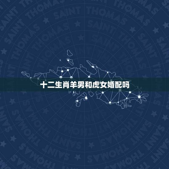 十二生肖羊男和虎女婚配吗，男属虎女属羊合婚吗？
