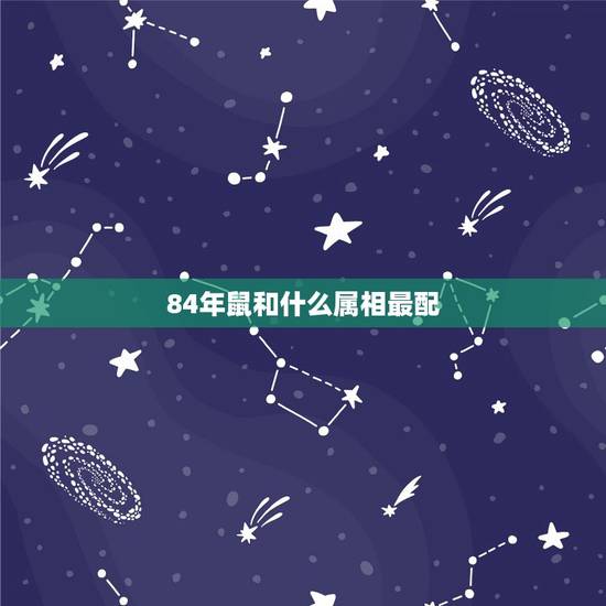 84年鼠和什么属相最配,84年属鼠的属相婚配表 84年鼠和什么属相最配,84年属鼠的属相婚配表