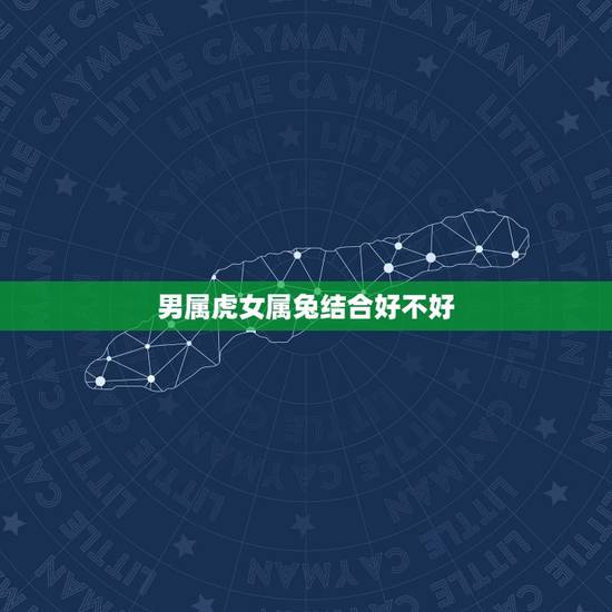 男属虎女属兔结合好不好,男属虎女属兔相配吗 男属虎女属兔结合好不好,男属虎女属兔相配吗