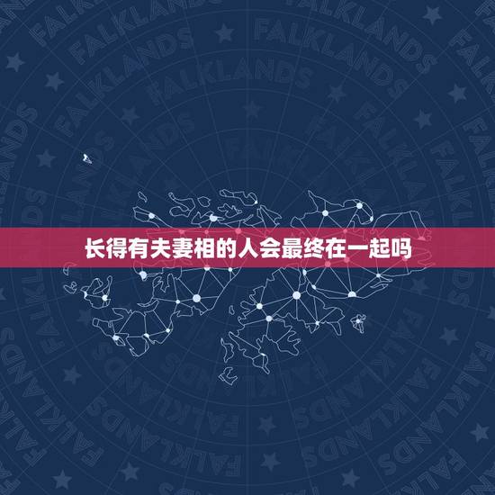 长得有夫妻相的人会最终在一起吗，有夫妻相的人会在一起吗？永远的