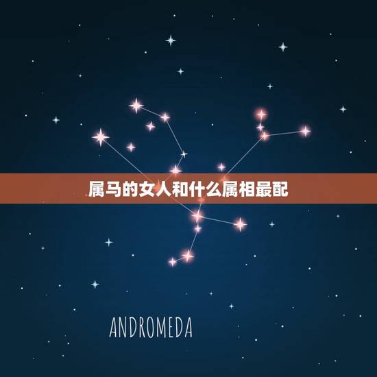 属马的女人和什么属相最配,属马的女人和什么属相最配 属马的女人和什么属相最配,属马的女人和什么属相最配