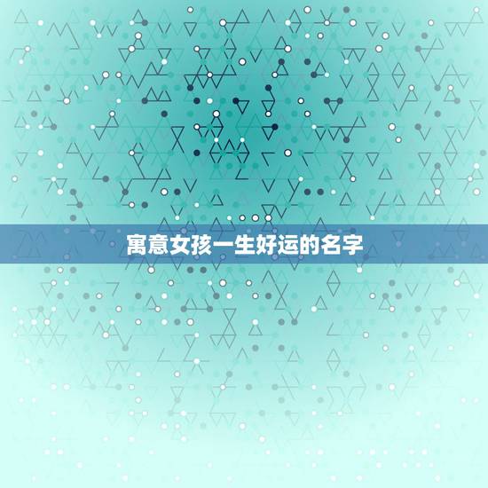 寓意女孩一生好运的名字，取个好名字，希望能给孩子带来一生的好运.