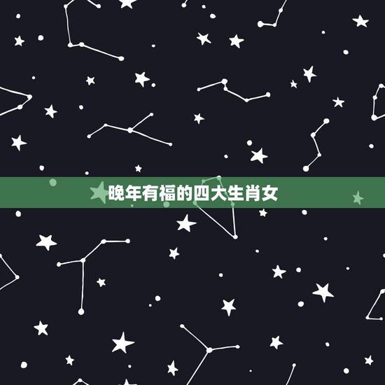 晚年有福的四大生肖女,越老越旺夫,晚年享尽人间福,命里金的生肖女是哪 晚年有福的四大生肖女,越老越旺夫,晚年享尽人间福,命里金的生肖女是哪