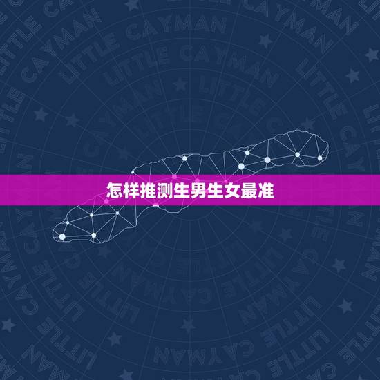 怎样推测生男生女最准,生男生女怎么推测 怎样推测生男生女最准,生男生女怎么推测