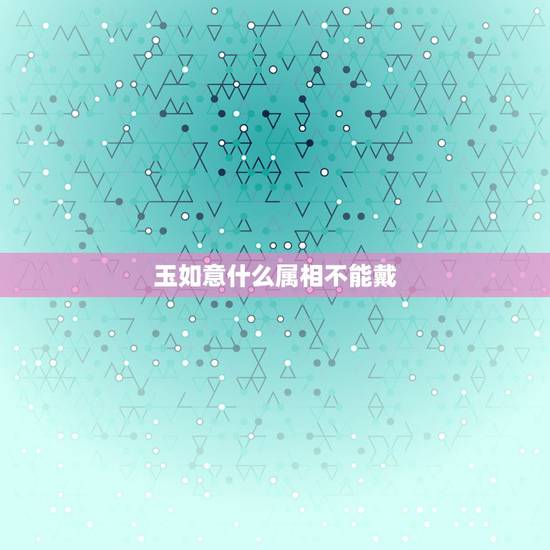 玉如意什么属相不能戴,属鸡的可以戴玉如意掉坠吗? 玉如意什么属相不能戴,属鸡的可以戴玉如意掉坠吗?