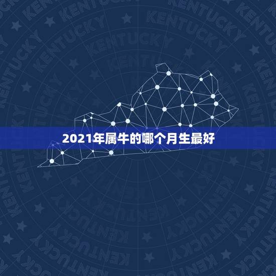 2021年属牛的哪个月生最好，2021金牛年几月出生最好