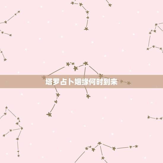 塔罗占卜姻缘何时到来，六爻占卜：姻缘，问正缘什么时候出现