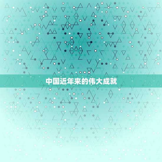 中国近年来的伟大成就,近年中国取得的重大成就 中国近年来的伟大成就,近年中国取得的重大成就