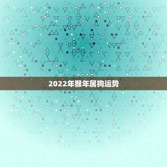 2022年猴年属狗运势,70年属狗未来十年运 2022年猴年属狗运势,70年属狗未来十年运