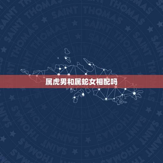 属虎男和属蛇女相配吗,为啥属虎男不能娶属蛇女 属虎男和属蛇女相配吗,为啥属虎男不能娶属蛇女