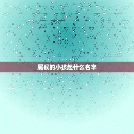 属猴的小孩起什么名字 属猴的小孩起什么名字