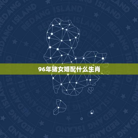 96年猪女婚配什么生肖,属猪女和什么属相最配 96年猪女婚配什么生肖,属猪女和什么属相最配
