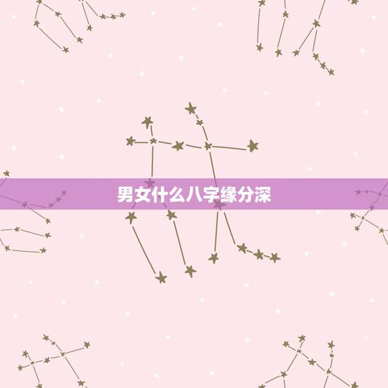 男女什么八字缘分深，男女之间缘分深厚是什么样子？