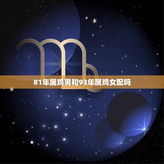 81年属鸡男和93年属鸡女配吗,属鸡的买房几楼更好 81年属鸡男和93年属鸡女配吗,属鸡的买房几楼更好