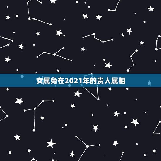 女属兔在2021年的贵人属相，2021年属兔人的全年运势如何？