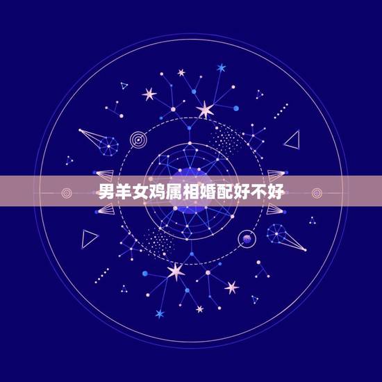 男羊女鸡属相婚配好不好，羊和鸡相配婚姻如何