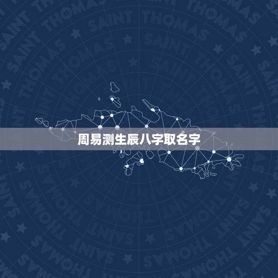 周易测生辰八字取名字，生辰八字是什么？怎么取名字？