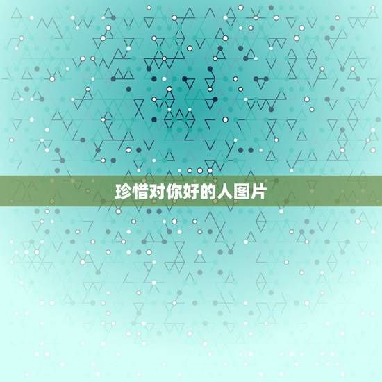珍惜对你好的人图片，珍惜对你好的人的句子