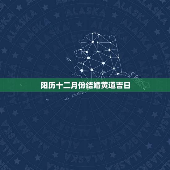 阳历十二月份结婚黄道吉日,12月哪天是结婚的黄道吉日 阳历十二月份结婚黄道吉日,12月哪天是结婚的黄道吉日