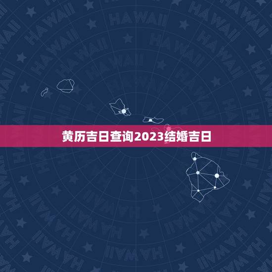黄历吉日查询2023结婚吉日,老黄历结婚吉日查询 黄历吉日查询2023结婚吉日,老黄历结婚吉日查询