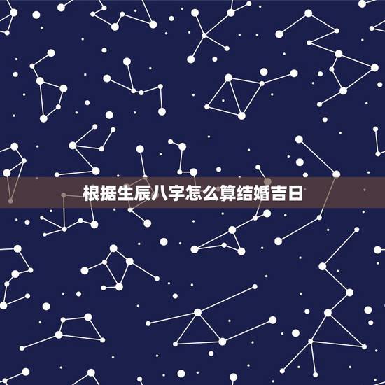 根据生辰八字怎么算结婚吉日,订婚日子是根据生辰八字算命 根据生辰八字怎么算结婚吉日,订婚日子是根据生辰八字算命