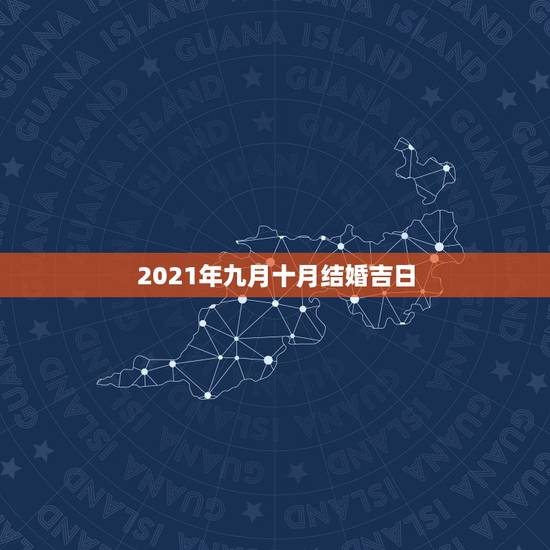 2021年九月十月结婚吉日,2021年结婚的好日子有哪些? 2021年九月十月结婚吉日,2021年结婚的好日子有哪些?