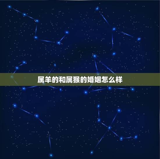 属羊的和属猴的婚姻怎么样,属猴的和属羊的婚姻怎么样,配吗? 属羊的和属猴的婚姻怎么样,属猴的和属羊的婚姻怎么样,配吗?
