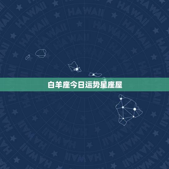白羊座今日运势星座屋,白羊座明日最准的运势 白羊座今日运势星座屋,白羊座明日最准的运势