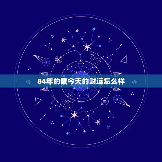 84年的鼠今天的财运怎么样，1984年出生的人运气哪年才会好