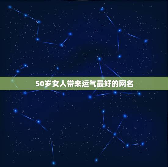 50岁女人带来运气最好的网名,带来运气最好的网名 50岁女人带来运气最好的网名,带来运气最好的网名