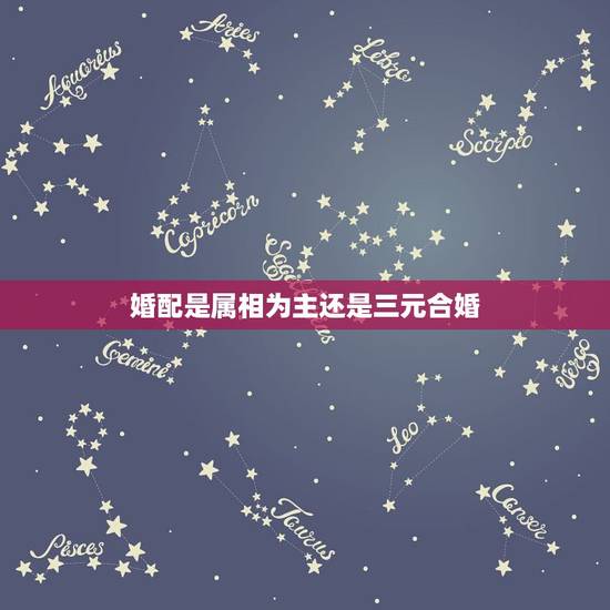 婚配是属相为主还是三元合婚，三元合婚法（宫度合婚法）准还是五行合婚法准