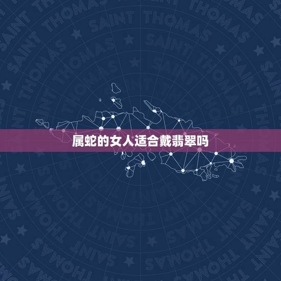 属蛇的女人适合戴翡翠吗，为什么属龙的不能戴玉