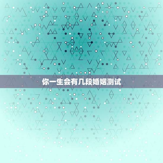 你一生会有几段婚姻测试,测算我一生有几次婚姻生活 你一生会有几段婚姻测试,测算我一生有几次婚姻生活