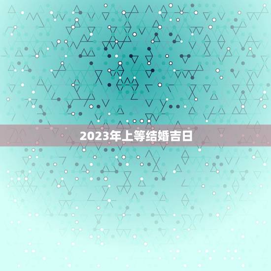 2023年上等结婚吉日,2023年宜结婚嫁娶的黄道吉日 2023年上等结婚吉日,2023年宜结婚嫁娶的黄道吉日