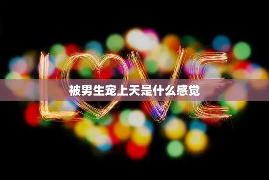 被男生宠上天是什么感觉(探究男生宠爱女生的心理)