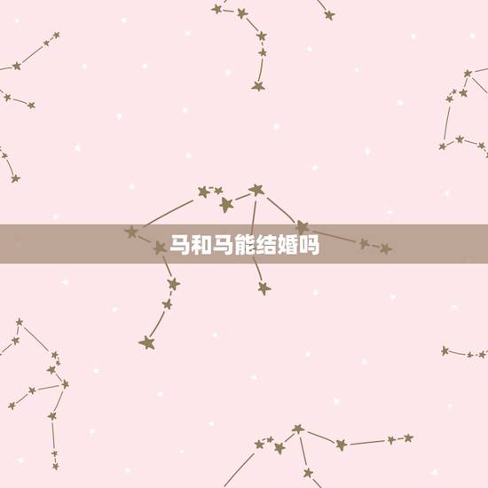 马和马能结婚吗,属马与属马的可以结婚吗? 马和马能结婚吗,属马与属马的可以结婚吗?