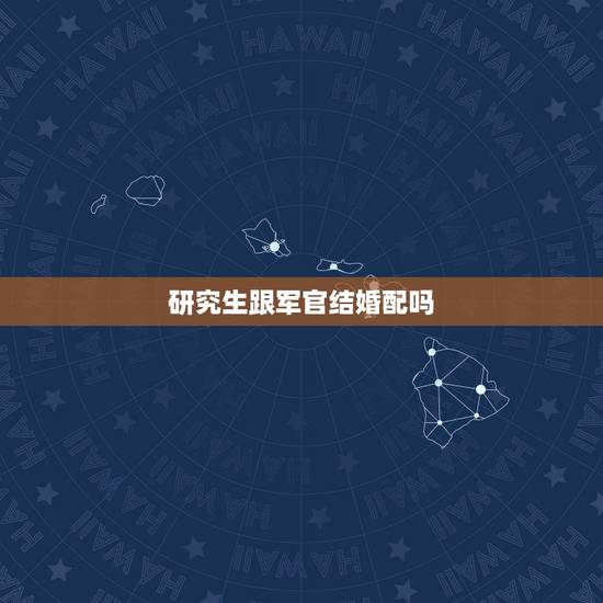 研究生跟军官结婚配吗,军人在上研究生期间能结婚吗 研究生跟军官结婚配吗,军人在上研究生期间能结婚吗