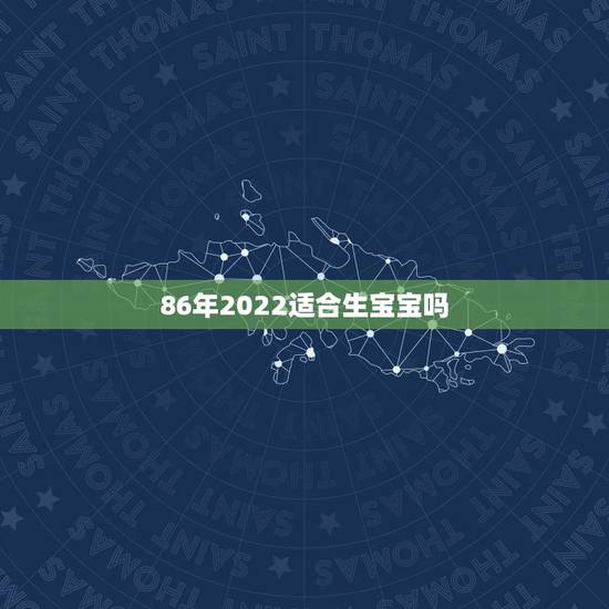 86年2022适合生宝宝吗,2021年86年虎有添丁之喜吗 86年2022适合生宝宝吗,2021年86年虎有添丁之喜吗