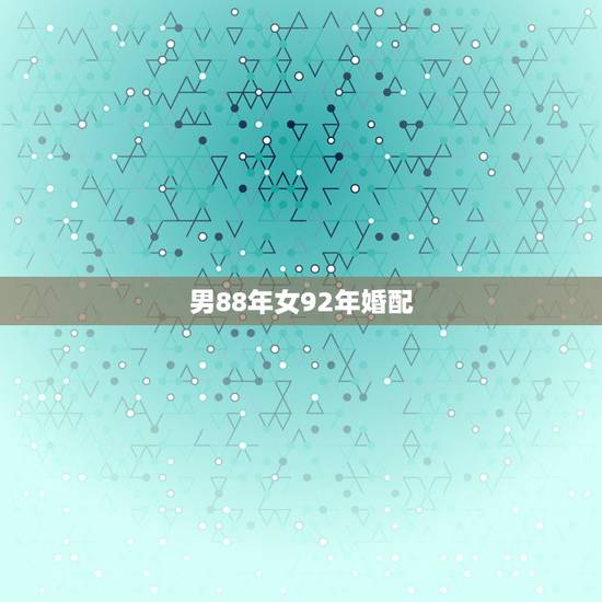 男88年女92年婚配,88女龙92男猴婚婚配吗 男88年女92年婚配,88女龙92男猴婚婚配吗