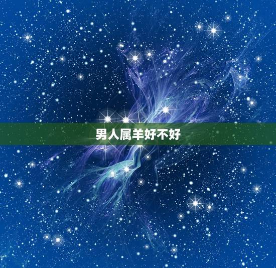 男人属羊好不好,男属羊几月生的命好 男人属羊好不好,男属羊几月生的命好