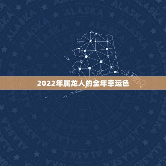 2022年属龙人的全年幸运色,2022年属狗的幸运色 2022年属龙人的全年幸运色,2022年属狗的幸运色