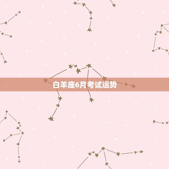 白羊座6月考试运势,白羊座今年运势, 白羊座6月考试运势,白羊座今年运势,