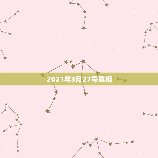 2021年3月27号属相,2021年三月27号宜搬家吗 2021年3月27号属相,2021年三月27号宜搬家吗