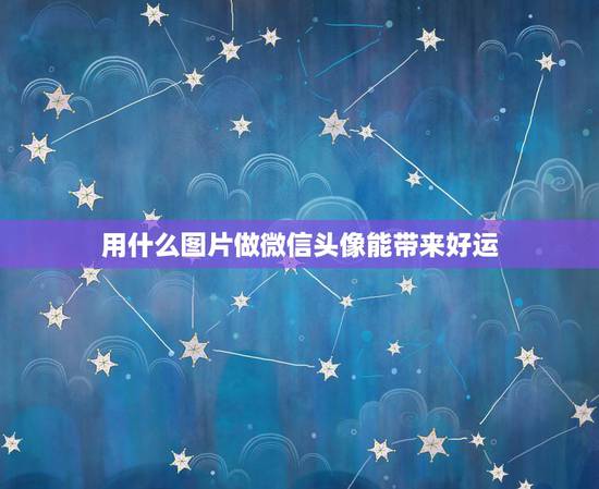 用什么图片做微信头像能带来好运,什么图片放在微信头像最吉利 用什么图片做微信头像能带来好运,什么图片放在微信头像最吉利