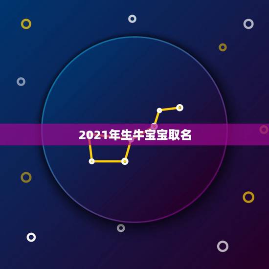 2021年生牛宝宝取名，男孩名字2021年属牛